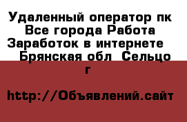 Удаленный оператор пк - Все города Работа » Заработок в интернете   . Брянская обл.,Сельцо г.